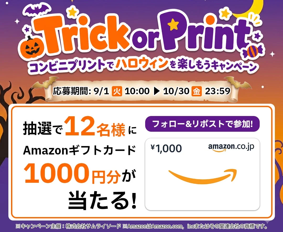 Trick or Print コンビニプリントでハロウィンを楽しもうキャンペーン 応募期間: 9/1 火 10:00 10/30 金 23:59 抽選で12名様に Amazonギフトカード 1000円分が 当たる! フォロー&リポストで参加! ¥1,000 amazon.co.jp ※キャンペーン主催: 株式会社サムライソード ※AmazonはAmazon.com, Inc.またはその関連会社の商標です。